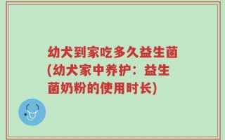 幼犬到家吃多久益生菌(幼犬家中养护：益生菌奶粉的使用时长)