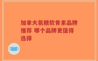 加拿大氨糖软骨素品牌推荐 哪个品牌更值得选择