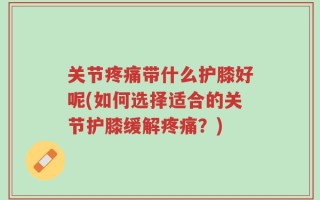 关节疼痛带什么护膝好呢(如何选择适合的关节护膝缓解疼痛？)