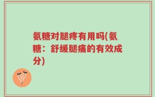 氨糖对腿疼有用吗(氨糖：舒缓腿痛的有效成分)