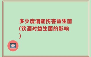 多少度酒能伤害益生菌(饮酒对益生菌的影响)