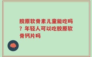 胶原软骨素儿童能吃吗？年轻人可以吃胶原软骨钙片吗
