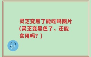 灵芝变黑了能吃吗图片(灵芝变黑色了，还能食用吗？)