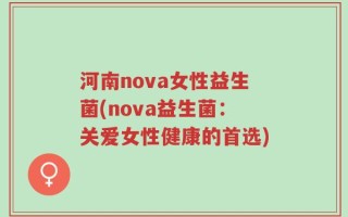 河南nova女性益生菌(nova益生菌：关爱女性健康的首选)
