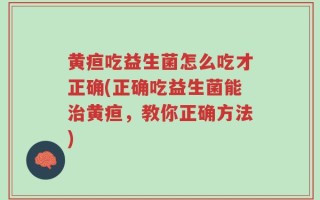黄疸吃益生菌怎么吃才正确(正确吃益生菌能治黄疸，教你正确方法)