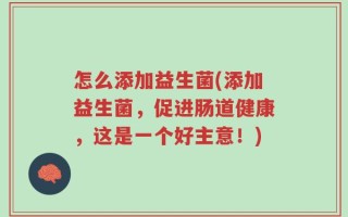 怎么添加益生菌(添加益生菌，促进肠道健康，这是一个好主意！)