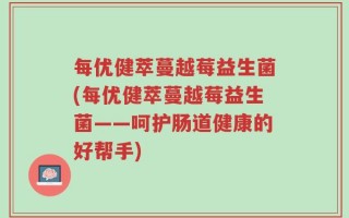 每优健萃蔓越莓益生菌(每优健萃蔓越莓益生菌——呵护肠道健康的好帮手)