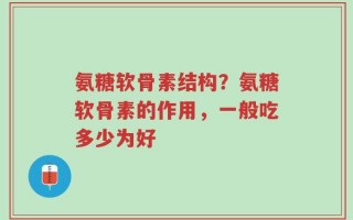 氨糖软骨素结构？氨糖软骨素的作用，一般吃多少为好