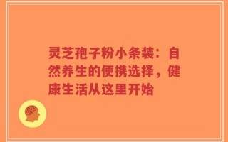 灵芝孢子粉小条装：自然养生的便携选择，健康生活从这里开始