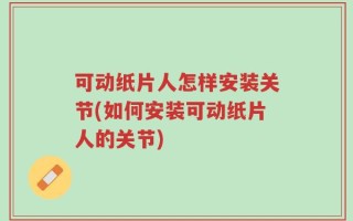 可动纸片人怎样安装关节(如何安装可动纸片人的关节)