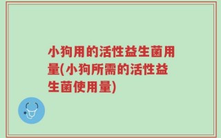 小狗用的活性益生菌用量(小狗所需的活性益生菌使用量)