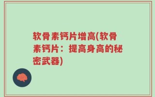 软骨素钙片增高(软骨素钙片：提高身高的秘密武器)