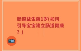 肠道益生菌1岁(如何引导宝宝建立肠道健康？)