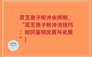 灵芝孢子粉冲水辨别_“灵芝孢子粉冲泡技巧：如何鉴别优质与劣质”)
