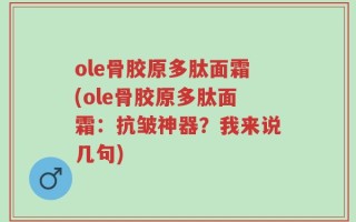 ole骨胶原多肽面霜(ole骨胶原多肽面霜：抗皱神器？我来说几句)
