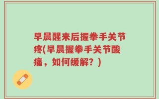 早晨醒来后握拳手关节疼(早晨握拳手关节酸痛，如何缓解？)