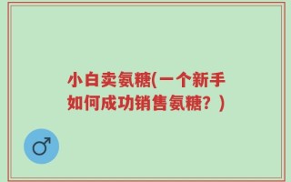 小白卖氨糖(一个新手如何成功销售氨糖？)