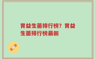 胃益生菌排行榜？胃益生菌排行榜最新
