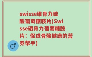 swisse维骨力硫酸葡萄糖胺片(Swisse硒骨力葡萄糖胺片：促进骨骼健康的营养帮手)