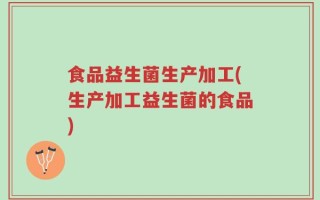 食品益生菌生产加工(生产加工益生菌的食品)