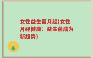 女性益生菌月经(女性月经健康：益生菌成为新趋势)