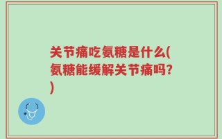 关节痛吃氨糖是什么(氨糖能缓解关节痛吗？)