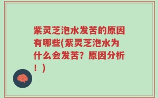 紫灵芝泡水发苦的原因有哪些(紫灵芝泡水为什么会发苦？原因分析！)