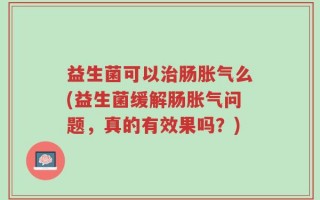 益生菌可以治肠胀气么(益生菌缓解肠胀气问题，真的有效果吗？)