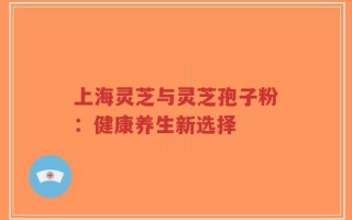 上海灵芝与灵芝孢子粉：健康养生新选择