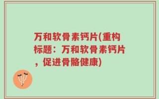 万和软骨素钙片(重构标题：万和软骨素钙片，促进骨骼健康)