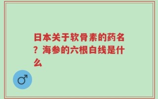日本关于软骨素的药名？海参的六根白线是什么