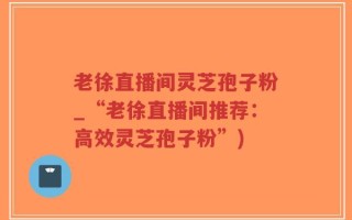 老徐直播间灵芝孢子粉_“老徐直播间推荐：高效灵芝孢子粉”)