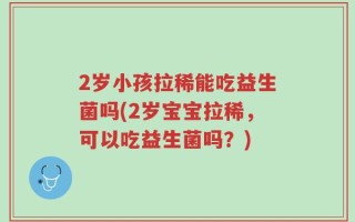 2岁小孩拉稀能吃益生菌吗(2岁宝宝拉稀，可以吃益生菌吗？)
