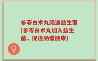 参苓白术丸肠道益生菌(参苓白术丸加入益生菌，促进肠道健康)