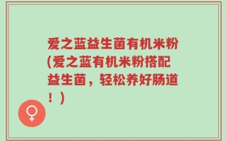 爱之蓝益生菌有机米粉(爱之蓝有机米粉搭配益生菌，轻松养好肠道！)