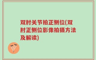 双肘关节拍正侧位(双肘正侧位影像拍摄方法及解读)