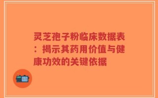 灵芝孢子粉临床数据表：揭示其药用价值与健康功效的关键依据