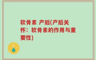 软骨素 产后(产后关怀：软骨素的作用与重要性)