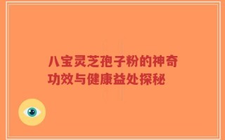 八宝灵芝孢子粉的神奇功效与健康益处探秘