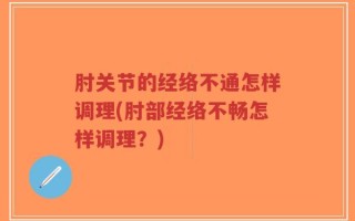 肘关节的经络不通怎样调理(肘部经络不畅怎样调理？)