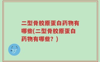 二型骨胶原蛋白药物有哪些(二型骨胶原蛋白药物有哪些？)