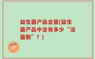 益生菌产品含量(益生菌产品中含有多少“活菌数”？)