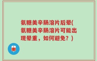 氨糖美辛肠溶片后晕(氨糖美辛肠溶片可能出现晕重，如何避免？)
