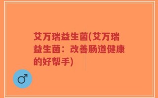 艾万瑞益生菌(艾万瑞益生菌：改善肠道健康的好帮手)