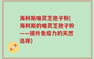 海利斯唯灵芝孢子粉(海利斯的唯灵芝孢子粉——提升免疫力的天然选择)