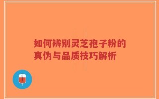 如何辨别灵芝孢子粉的真伪与品质技巧解析