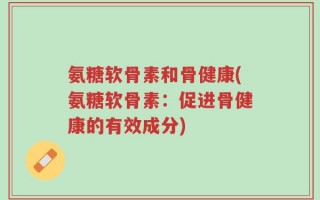 氨糖软骨素和骨健康(氨糖软骨素：促进骨健康的有效成分)