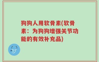 狗狗人用软骨素(软骨素：为狗狗增强关节功能的有效补充品)