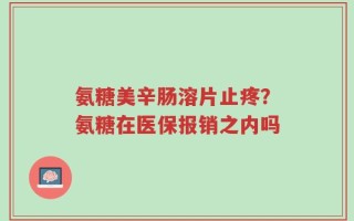 氨糖美辛肠溶片止疼？氨糖在医保报销之内吗