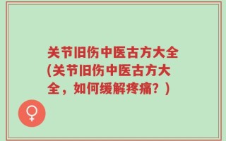 关节旧伤中医古方大全(关节旧伤中医古方大全，如何缓解疼痛？)